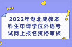 2022年湖北成教本科生申请学位外语考试网上报名资格审核