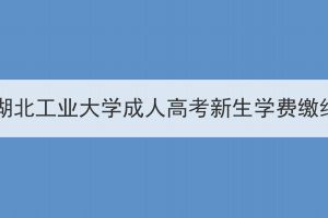 2024级湖北工业大学成人高考新生学费缴纳通知