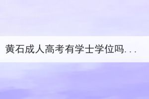 黄石成人高考有学士学位吗？拿学士学位证需要满足哪些条件呢？(图1)