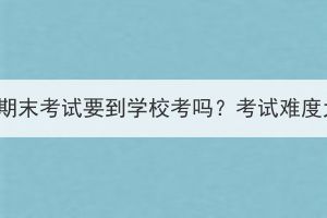 湖北成考期末考试要到学校考吗？考试难度大不大？