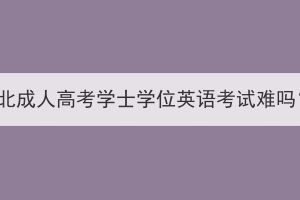 湖北成人高考学士学位英语考试难吗？