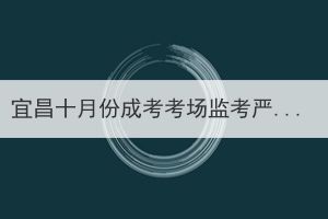 宜昌十月份成考考场监考严吗？(图1)