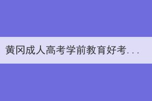 黄冈成人高考学前教育好考吗？如何复习？(图1)