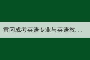 黄冈成考英语专业与英语教育专业的区别在哪？(图1)