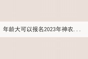 年龄大可以报名2023年神农架成考吗？(图1)