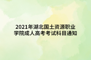 2021年湖北国土资源职业学院成人高考考试科目通知