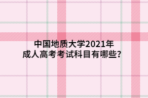 2021年中国地质大学院校成人高考考试科目有哪些？