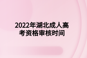 2022年湖北成人高考资格审核时间