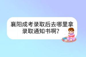 襄阳成考录取后去哪里拿录取通知书啊？(图1)