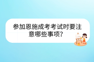 参加恩施成考考试时要注意哪些事项？(图1)