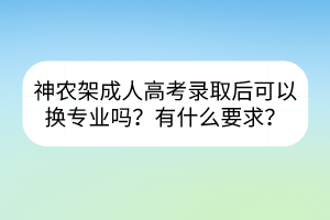 神农架成人高考录取后可以换专业吗？有什么要求？(图1)