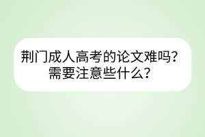 荆门成人高考的论文难吗？需要注意些什么？(图1)