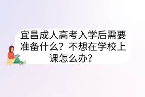 宜昌成人高考入学后需要准备什么？不想在学校上课怎么办？(图1)