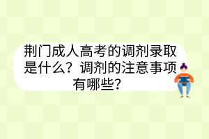 荆门成人高考的调剂录取是什么？调剂的注意事项有哪些？(图1)