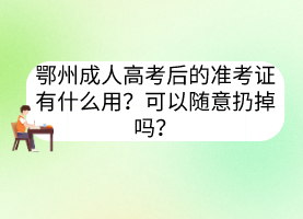 鄂州成人高考后的准考证有什么用？可以随意扔掉吗？(图1)