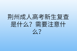 荆州成人高考新生复查是什么？需要注意什么？(图1)