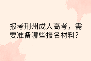 报考荆州成人高考，需要准备哪些报名材料？(图1)