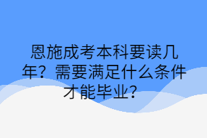 恩施成考本科要读几年？需要满足什么条件才能毕业？(图1)