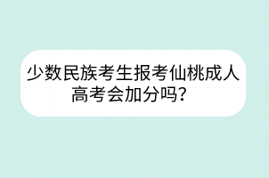 少数民族考生报考仙桃成人高考会加分吗？