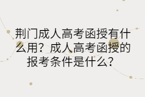 荆门成人高考函授有什么用？成人高考函授的报考条件是什么？(图1)