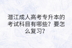 潜江成人高考专升本的考试科目有哪些？要怎么复习？(图1)