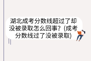 湖北成考分数线超过了却没被录取怎么回事？(成考分数线过了没被录取)(图1)