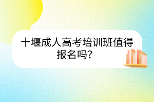 十堰成人高考培训班值得报名吗？(图1)