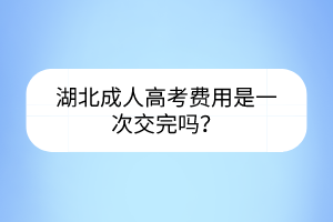 湖北成人高考费用是一次交完吗？