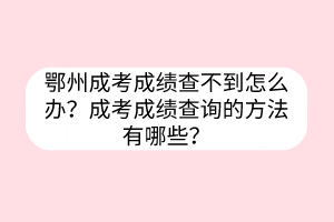 鄂州成考成绩查不到怎么办？成考成绩查询的方法有哪些？(图1)