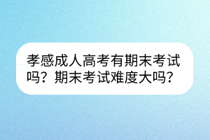 孝感成人高考有期末考试吗？期末考试难度大吗？(图1)