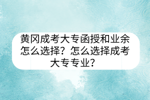 黄冈成考大专函授和业余怎么选择？怎么选择成考大专专业？(图1)