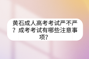 黄石成人高考考试严不严？成考考试有哪些注意事项？(图1)