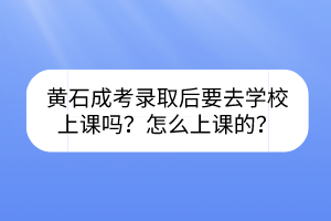 黄石成考录取后要去学校上课吗？怎么上课的？(图1)