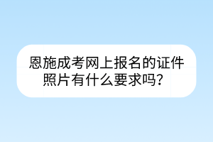 恩施成考网上报名的证件照片有什么要求吗？