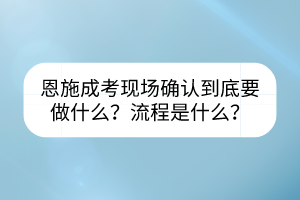 恩施成考现场确认到底要做什么？流程是什么？