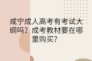 咸宁成人高考有考试大纲吗？成考教材要在哪里购买？(图1)