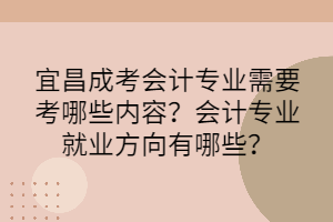 宜昌成考会计专业需要考哪些内容？会计专业就业方向有哪些？(图1)