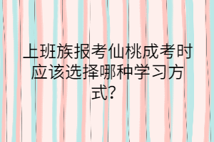 上班族报考仙桃成考时应该选择哪种学习方式？(图1)