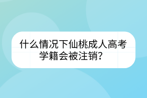 什么情况下仙桃成人高考学籍会被注销？(图1)