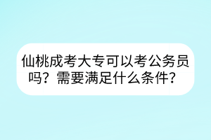 仙桃成考大专可以考公务员吗？需要满足什么条件？