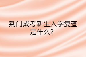 荆门成考新生入学复查是什么？(图1)