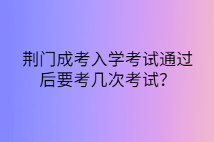 荆门成考入学考试通过后要考几次考试？(图1)