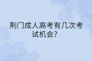 荆门成人高考有几次考试机会？(图1)