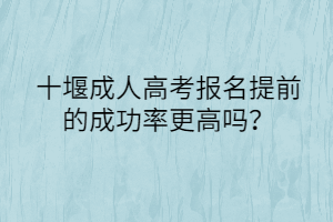 十堰成人高考报名提前的成功率更高吗？(图1)