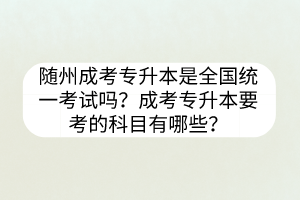 随州成考专升本是全国统一考试吗？成考专升本要考的科目有哪些？(图1)