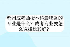 鄂州成考函授本科最吃香的专业是什么？成考专业要怎么选择比较好？(图1)