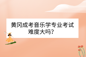 黄冈成考音乐学专业考试难度大吗？(图1)