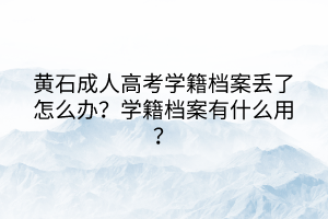 黄石成人高考学籍档案丢了怎么办？学籍档案有什么用？(图1)