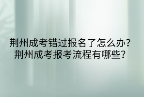 荆州成考错过报名了怎么办？荆州成考报考流程有哪些？