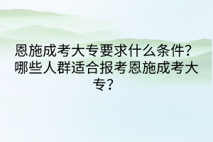 恩施成考大专要求什么条件？哪些人群适合报考恩施成考大专？(图1)